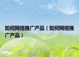 如何网络推广产品（如何网络推广产品）