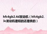 hfc4gb2.4d发动机（hfc4gb2.3c发动机是铝的还是铁的）