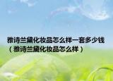 雅诗兰黛化妆品怎么样一套多少钱（雅诗兰黛化妆品怎么样）