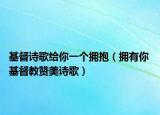 基督诗歌给你一个拥抱（拥有你 基督教赞美诗歌）