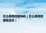 怎么使用微信导航（怎么使用微信电话本）