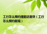 工行怎么预约提前还房贷（工行怎么预约取现）