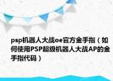 psp机器人大战oe官方金手指（如何使用PSP超级机器人大战AP的金手指代码）