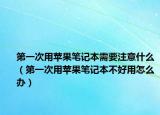 第一次用苹果笔记本需要注意什么（第一次用苹果笔记本不好用怎么办）