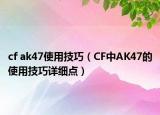 cf ak47使用技巧（CF中AK47的使用技巧详细点）