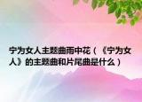 宁为女人主题曲雨中花（《宁为女人》的主题曲和片尾曲是什么）