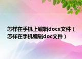 怎样在手机上编辑docx文件（怎样在手机编辑doc文件）
