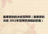 最重要的的决定范玮琪（最重要的决定 2011年范玮琪演唱的歌曲）