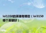 lol1350的英雄有哪些（lol3150哪个英雄好）