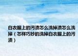 白衣服上的污渍怎么洗掉渍怎么洗掉（怎样巧妙的洗掉白衣服上的污渍）