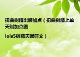 扭曲树精出装加点（扭曲树精上单天赋加点图|lols5树精天赋符文）