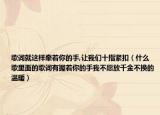 歌词就这样牵着你的手,让我们十指紧扣（什么歌里面的歌词有握着你的手我不愿放千金不换的温暖）