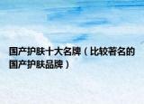 国产护肤十大名牌（比较著名的国产护肤品牌）