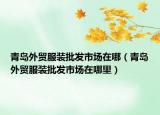 青岛外贸服装批发市场在哪（青岛外贸服装批发市场在哪里）