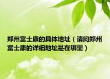郑州富士康的具体地址（请问郑州富士康的详细地址是在哪里）