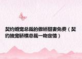 契约婚宠总裁的傲娇甜妻免费（契约独宠骄横总裁一吻定情）