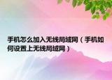 手机怎么加入无线局域网（手机如何设置上无线局域网）