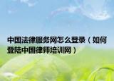 中国法律服务网怎么登录（如何登陆中国律师培训网）