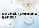 微信 如何举报（如何利用微信举报手机应用）