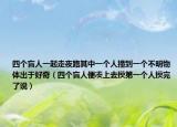 四个盲人一起走夜路其中一个人撞到一个不明物体出于好奇（四个盲人便凑上去摸第一个人摸完了说）