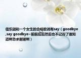 信乐团和一个女生的合唱歌词有say（goodbye,say goodbye~前前后后然后也不记得了谁知道啊急求谢谢啊）