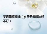 岁月无痕精油（岁月无痕精油好不好）