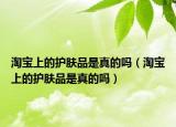 淘宝上的护肤品是真的吗（淘宝上的护肤品是真的吗）