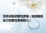 怎样训练发散性思维（如何锻炼自己发散性思维能力）