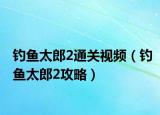钓鱼太郎2通关视频（钓鱼太郎2攻略）