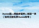 itunes璐︽埛鎬庝箞娉ㄥ唽璐﹀彿（如何注册免费itunes账号）
