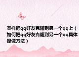 怎样把qq好友克隆到另一个qq上（如何把qq好友克隆到另一个qq具体操做方法）