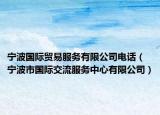 宁波国际贸易服务有限公司电话（宁波市国际交流服务中心有限公司）