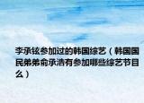 李承铉参加过的韩国综艺（韩国国民弟弟俞承浩有参加哪些综艺节目么）