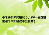 小米手机未知错误（小米6一直在跳出这个未知错误怎么解决）