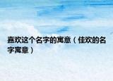 嘉欢这个名字的寓意（佳欢的名字寓意）