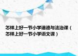 怎样上好一节小学道德与法治课（怎样上好一节小学语文课）