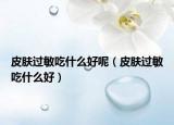 皮肤过敏吃什么好呢（皮肤过敏吃什么好）