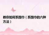 教你如何系围巾（系围巾的六种方法）