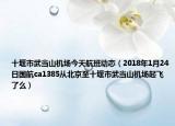 十堰市武当山机场今天航班动态（2018年1月24日国航ca1385从北京至十堰市武当山机场起飞了么）