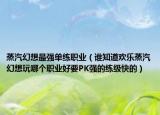 蒸汽幻想最强单练职业（谁知道欢乐蒸汽幻想玩哪个职业好要PK强的练级快的）