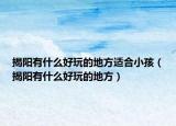 揭阳有什么好玩的地方适合小孩（揭阳有什么好玩的地方）