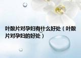 叶酸片对孕妇有什么好处（叶酸片对孕妇的好处）