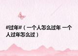 #过年#（一个人怎么过年 一个人过年怎么过）