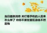 当日最新消息 关灯看手机的人后来怎么样了 劝你不要在雷区游走不然后悔
