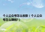 个人公众号怎么收款（个人公众号怎么赚钱?）