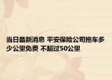 当日最新消息 平安保险公司拖车多少公里免费 不超过50公里