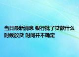当日最新消息 银行批了贷款什么时候放贷 时间并不确定