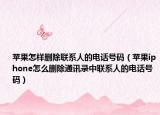 苹果怎样删除联系人的电话号码（苹果iphone怎么删除通讯录中联系人的电话号码）