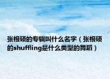 张根硕的专辑叫什么名字（张根硕的shuffling是什么类型的舞蹈）