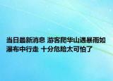 当日最新消息 游客爬华山遇暴雨如瀑布中行走 十分危险太可怕了
